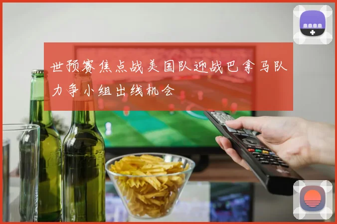 世预赛焦点战美国队迎战巴拿马队力争小组出线机会