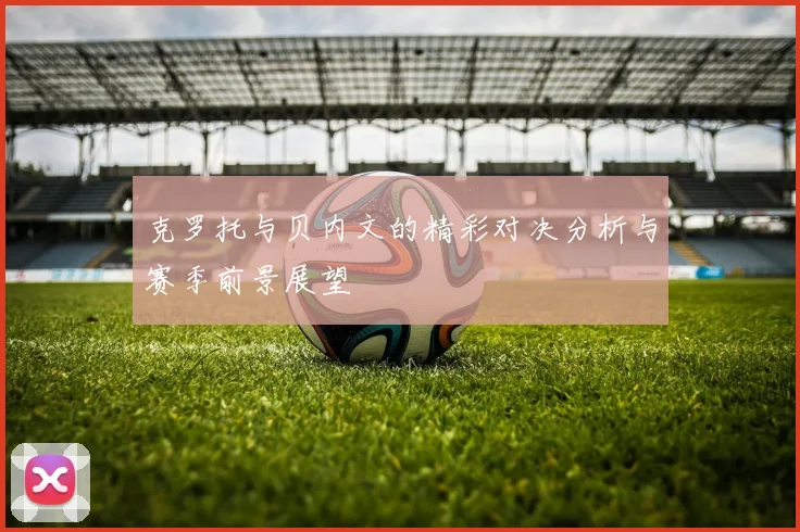 克罗托与贝内文的精彩对决分析与赛季前景展望
